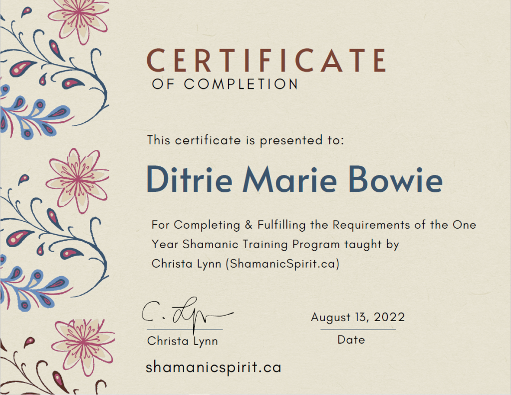 certificate of completion of the one year shamanic training program taught by Christa Lynn (ShamanicSpirit.ca) awarded to Ditrie Marie Bowie on August 13, 2022